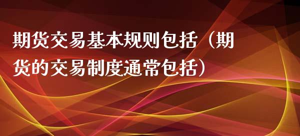 期货交易基本规则包括（期货的交易制度通常包括）_https://www.xyskdbj.com_期货行情_第1张