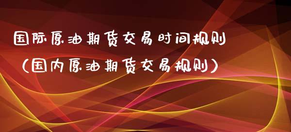 国际原油期货交易时间规则（国内原油期货交易规则）_https://www.xyskdbj.com_原油行情_第1张