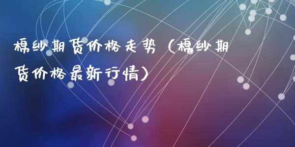 棉纱期货价格走势（棉纱期货价格最新行情）_https://www.xyskdbj.com_期货平台_第1张