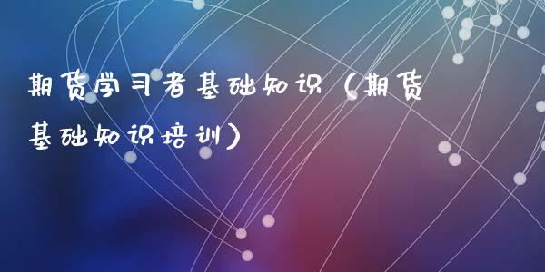 期货学习者基础知识（期货基础知识培训）_https://www.xyskdbj.com_期货平台_第1张