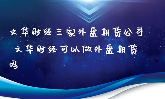 文华财经三家外盘期货公司 文华财经可以做外盘期货吗_https://www.xyskdbj.com_期货学院_第1张