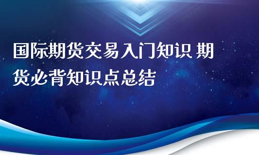 国际期货交易入门知识 期货必背知识点总结_https://www.xyskdbj.com_期货平台_第1张