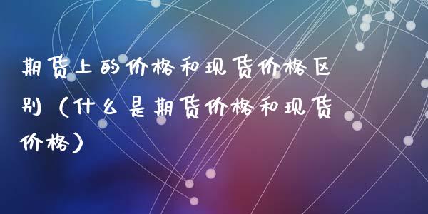 期货上的价格和现货价格区别（什么是期货价格和现货价格）_https://www.xyskdbj.com_原油直播_第1张