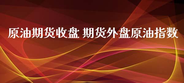 原油期货收盘 期货外盘原油指数_https://www.xyskdbj.com_原油行情_第1张