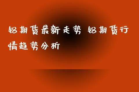 铝期货最新走势 铝期货行情趋势分析_https://www.xyskdbj.com_期货行情_第1张