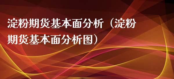 淀粉期货基本面分析（淀粉期货基本面分析图）_https://www.xyskdbj.com_期货手续费_第1张