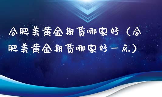 合肥美黄金期货哪家好（合肥美黄金期货哪家好一点）_https://www.xyskdbj.com_期货平台_第1张