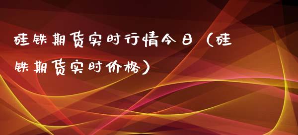 硅铁期货实时行情今日（硅铁期货实时价格）_https://www.xyskdbj.com_期货学院_第1张