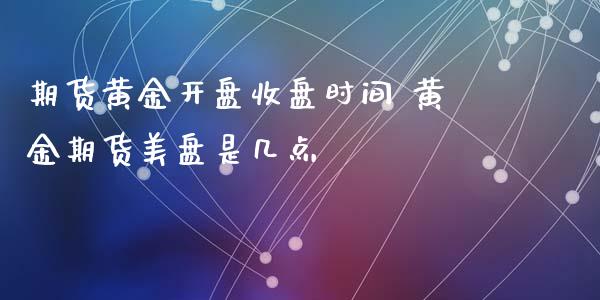 期货黄金开盘收盘时间 黄金期货美盘是几点_https://www.xyskdbj.com_期货学院_第1张