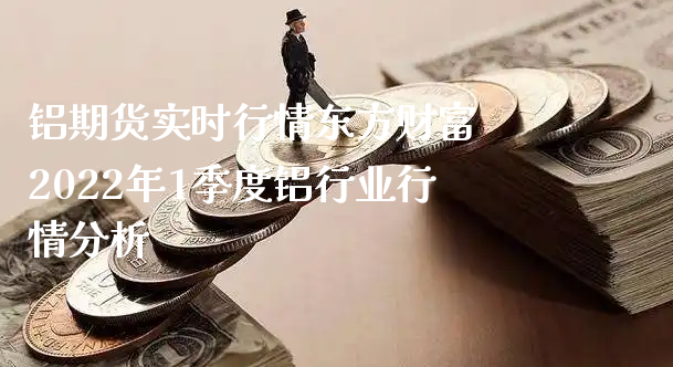 铝期货实时行情东方财富 2022年1季度铝行业行情分析_https://www.xyskdbj.com_原油直播_第1张