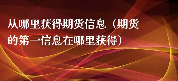 从哪里获得期货信息（期货的第一信息在哪里获得）_https://www.xyskdbj.com_期货学院_第1张