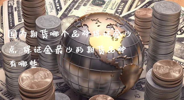 国内期货哪个品种保证金少点 保证金最少的期货品种有哪些_https://www.xyskdbj.com_原油行情_第1张