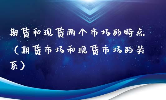 期货和现货两个市场的特点（期货市场和现货市场的关系）_https://www.xyskdbj.com_期货行情_第1张