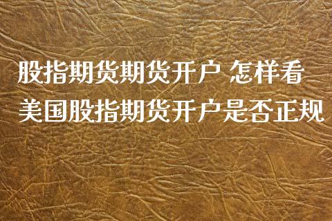 股指期货期货开户 怎样看美国股指期货开户是否正规_https://www.xyskdbj.com_原油直播_第1张