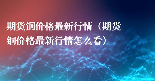 期货铜价格最新行情（期货铜价格最新行情怎么看）_https://www.xyskdbj.com_期货行情_第1张