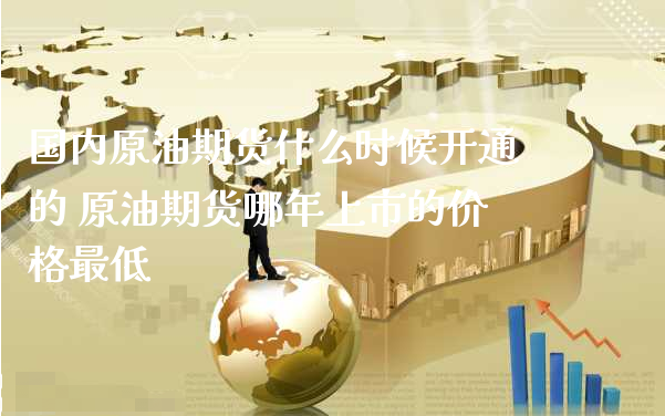 国内原油期货什么时候开通的 原油期货哪年上市的价格最低_https://www.xyskdbj.com_期货平台_第1张