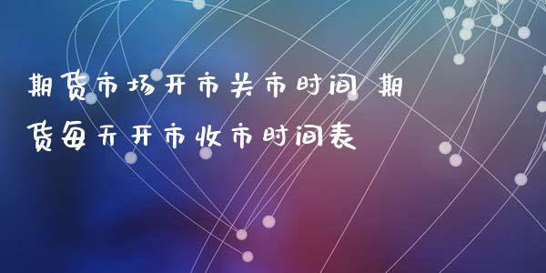 期货市场开市关市时间 期货每天开市收市时间表_https://www.xyskdbj.com_原油行情_第1张