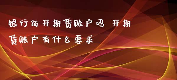 银行能开期货账户吗 开期货账户有什么要求_https://www.xyskdbj.com_期货平台_第1张