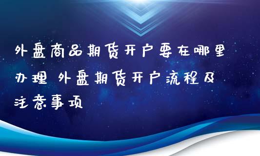 外盘商品期货开户要在哪里办理 外盘期货开户流程及注意事项_https://www.xyskdbj.com_期货学院_第1张