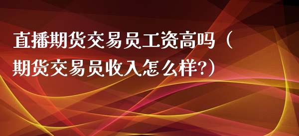 直播期货交易员工资高吗（期货交易员收入怎么样?）_https://www.xyskdbj.com_期货行情_第1张