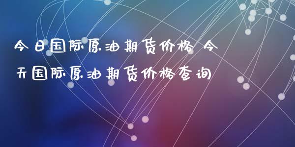 今日国际原油期货价格 今天国际原油期货价格查询_https://www.xyskdbj.com_期货学院_第1张