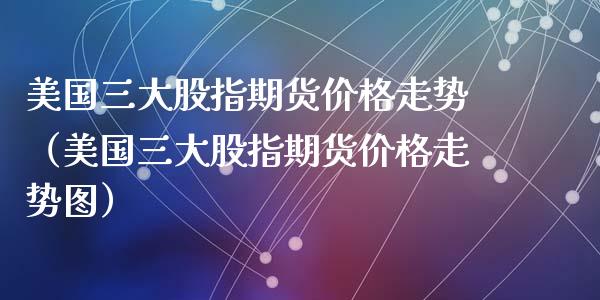 美国三大股指期货价格走势（美国三大股指期货价格走势图）_https://www.xyskdbj.com_原油行情_第1张