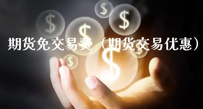 期货免交易费（期货交易优惠）_https://www.xyskdbj.com_期货平台_第1张