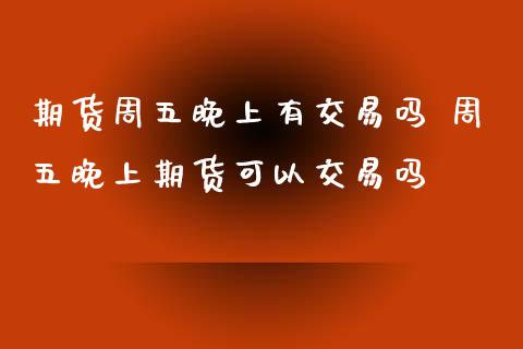 期货周五晚上有交易吗 周五晚上期货可以交易吗_https://www.xyskdbj.com_期货学院_第1张