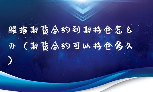 股指期货合约到期持仓怎么办（期货合约可以持仓多久）_https://www.xyskdbj.com_期货行情_第1张