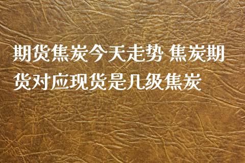 期货焦炭今天走势 焦炭期货对应现货是几级焦炭_https://www.xyskdbj.com_期货学院_第1张