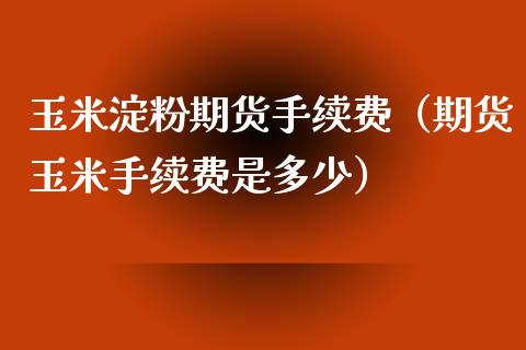 玉米淀粉期货手续费（期货玉米手续费是多少）_https://www.xyskdbj.com_原油直播_第1张