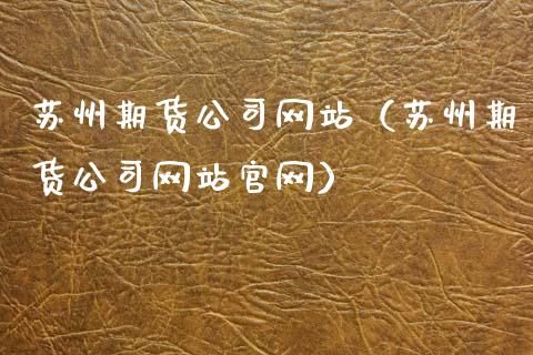 苏州期货公司网站（苏州期货公司网站官网）_https://www.xyskdbj.com_期货行情_第1张