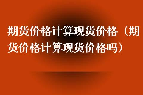 期货价格计算现货价格（期货价格计算现货价格吗）_https://www.xyskdbj.com_期货学院_第1张