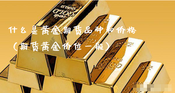 什么是黄金期货品种和价格（期货黄金价位一般）_https://www.xyskdbj.com_期货手续费_第1张