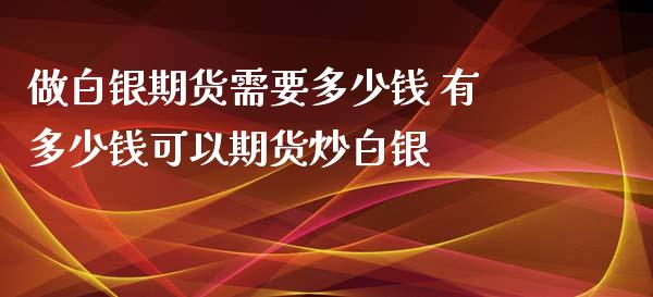 做白银期货需要多少钱 有多少钱可以期货炒白银_https://www.xyskdbj.com_期货学院_第1张