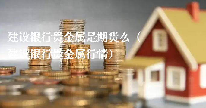 建设银行贵金属是期货么（建设银行贵金属行情）_https://www.xyskdbj.com_原油直播_第1张