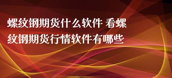 螺纹钢期货什么软件 看螺纹钢期货行情软件有哪些_https://www.xyskdbj.com_期货行情_第1张