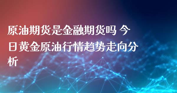 原油期货是金融期货吗 今日黄金原油行情趋势走向分析_https://www.xyskdbj.com_原油行情_第1张