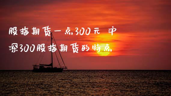 股指期货一点300元 沪深300股指期货的特点_https://www.xyskdbj.com_期货学院_第1张