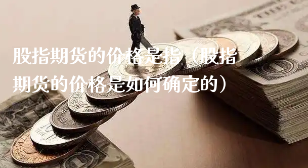 股指期货的价格是指（股指期货的价格是如何确定的）_https://www.xyskdbj.com_期货平台_第1张