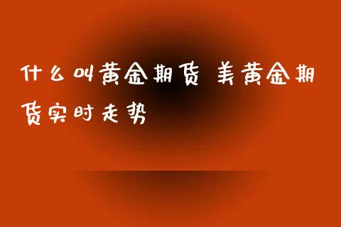 什么叫黄金期货 美黄金期货实时走势_https://www.xyskdbj.com_期货学院_第1张