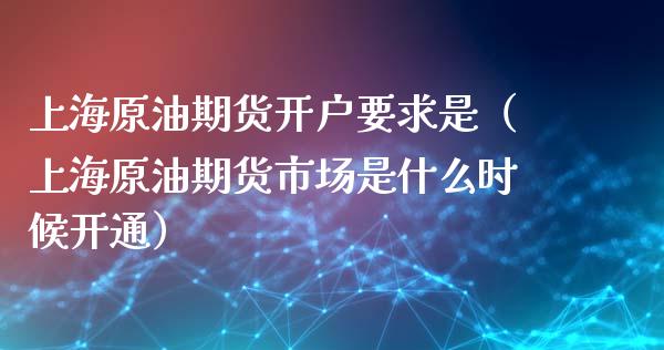 上海原油期货开户要求是（上海原油期货市场是什么时候开通）_https://www.xyskdbj.com_原油行情_第1张