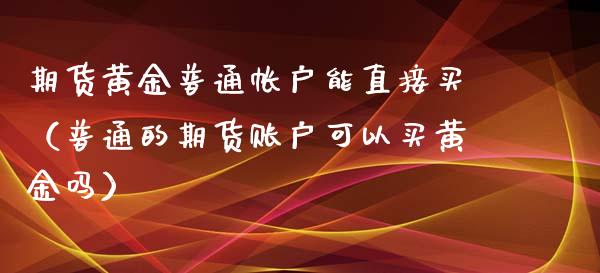 期货黄金普通帐户能直接买（普通的期货账户可以买黄金吗）_https://www.xyskdbj.com_期货平台_第1张