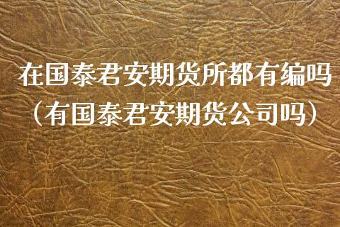 在国泰君安期货所都有编吗（有国泰君安期货公司吗）_https://www.xyskdbj.com_原油直播_第1张