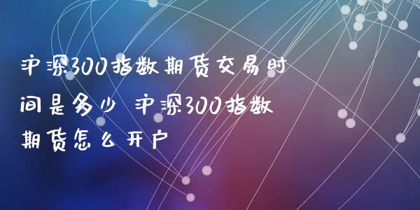 沪深300指数期货交易时间是多少 沪深300指数期货怎么开户_https://www.xyskdbj.com_期货手续费_第1张