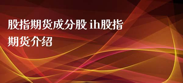 股指期货成分股 ih股指期货介绍_https://www.xyskdbj.com_期货学院_第1张