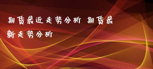 期货最近走势分析 期货最新走势分析_https://www.xyskdbj.com_原油行情_第1张