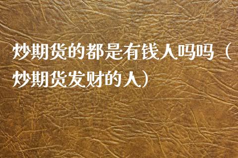 炒期货的都是有钱人吗吗（炒期货发财的人）_https://www.xyskdbj.com_期货行情_第1张