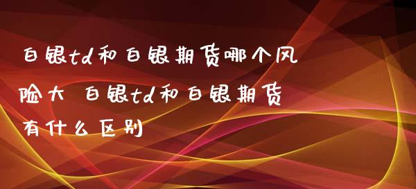 白银td和白银期货哪个风险大 白银td和白银期货有什么区别_https://www.xyskdbj.com_期货行情_第1张