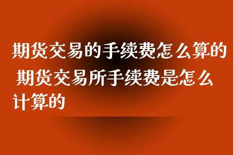 期货交易的手续费怎么算的 期货交易所手续费是怎么计算的_https://www.xyskdbj.com_期货平台_第1张